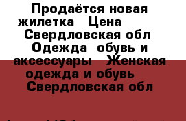 Продаётся новая жилетка › Цена ­ 800 - Свердловская обл. Одежда, обувь и аксессуары » Женская одежда и обувь   . Свердловская обл.